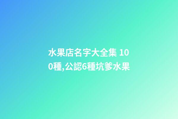 水果店名字大全集 100種,公認6種坑爹水果-第1張-觀點-玄機派